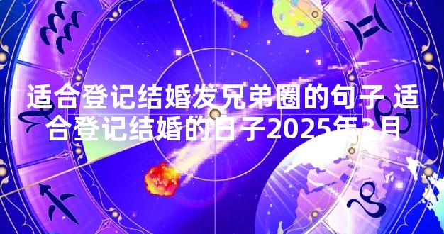 适合登记结婚发兄弟圈的句子 适合登记结婚的日子2025年3月